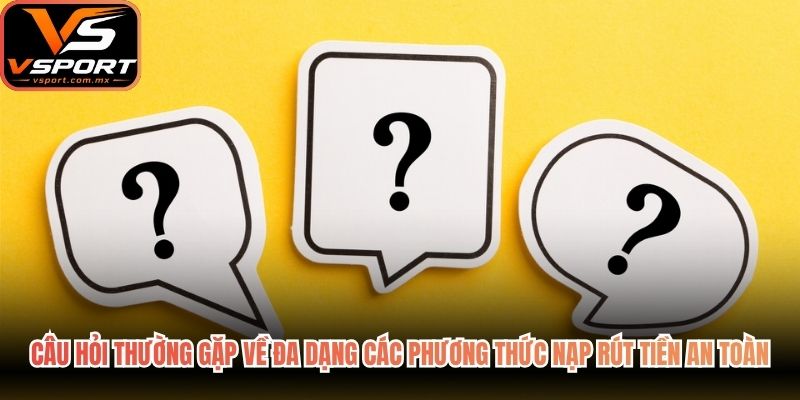 Câu hỏi thường gặp về đa dạng các phương thức nạp rút tiền an toàn