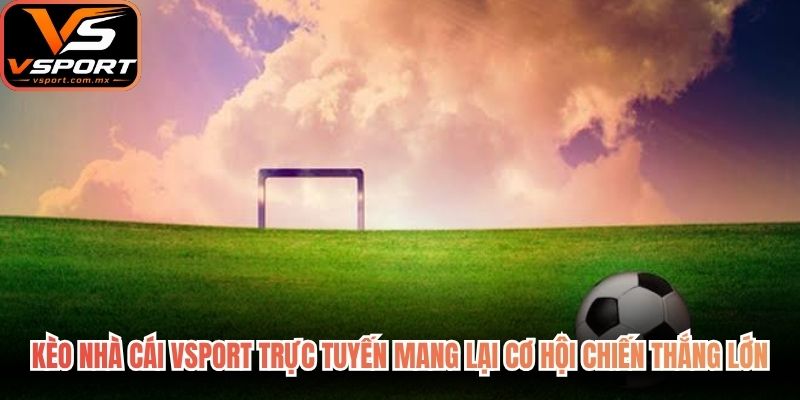 Kèo nhà cái VSport trực tuyến mang lại cơ hội chiến thắng lớn